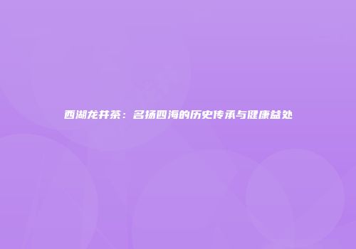 西湖龙井茶：名扬四海的历史传承与健康益处