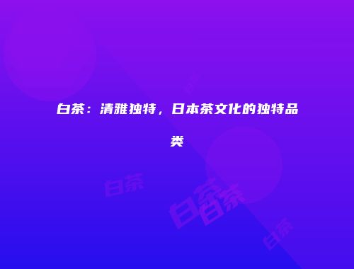 白茶：清雅独特，日本茶文化的独特品类