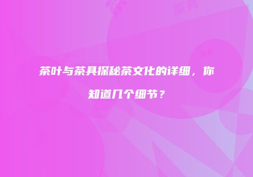 茶叶与茶具探秘茶文化的详细，你知道几个细节？