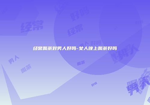 经常喝茶对男人好吗-女人晚上喝茶好吗