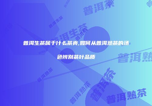 普洱生茶属于什么茶类,如何从普洱熟茶的汤色辨别茶叶品质