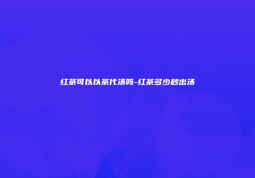 红茶可以以茶代汤吗-红茶多少秒出汤