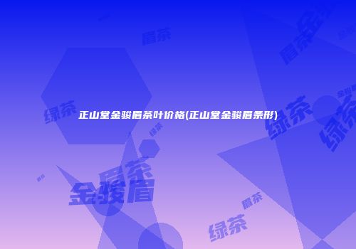 正山堂金骏眉茶叶价格(正山堂金骏眉条形)