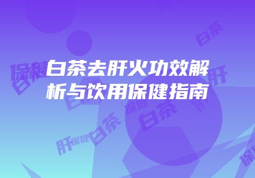 白茶去肝火功效解析与饮用保健指南