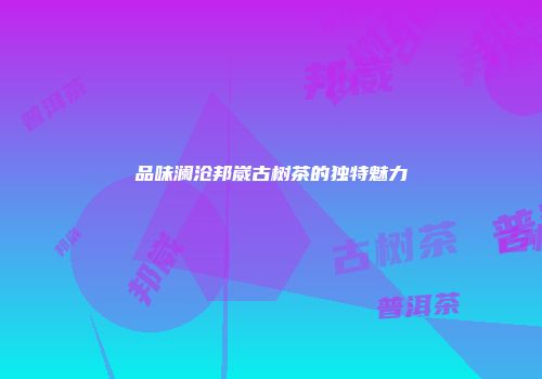 品味澜沧邦崴古树茶的独特魅力