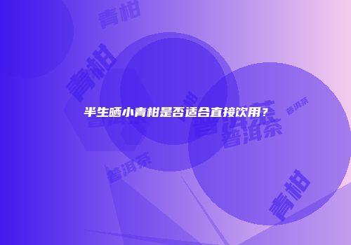 半生晒小青柑是否适合直接饮用？