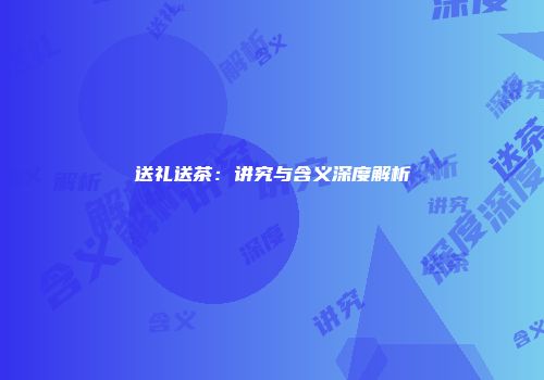 送礼送茶：讲究与含义深度解析