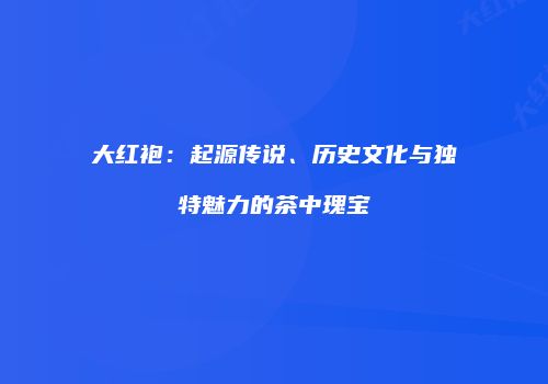 大红袍：起源传说、历史文化与独特魅力的茶中瑰宝