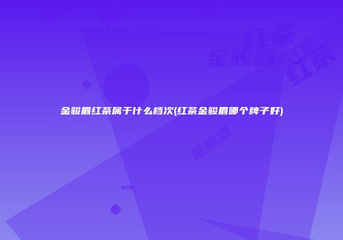 金骏眉红茶属于什么档次(红茶金骏眉哪个牌子好)