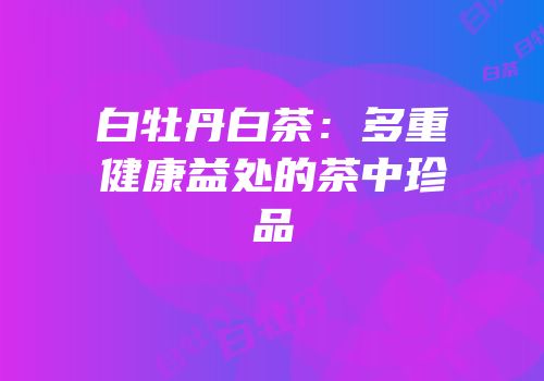 白牡丹白茶：多重健康益处的茶中珍品