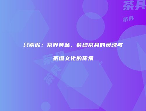 只紫泥：茶界黄金，紫砂茶具的灵魂与茶道文化的传承