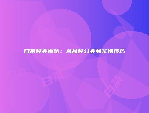 白茶种类解析：从品种分类到鉴别技巧