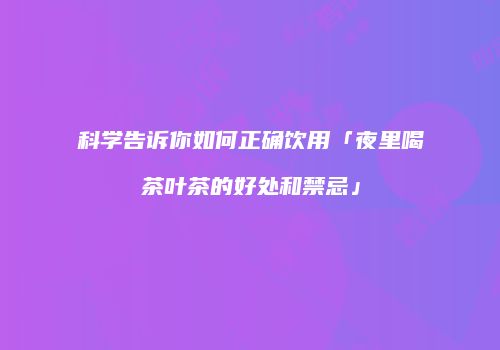 科学告诉你如何正确饮用「夜里喝茶叶茶的好处和禁忌」