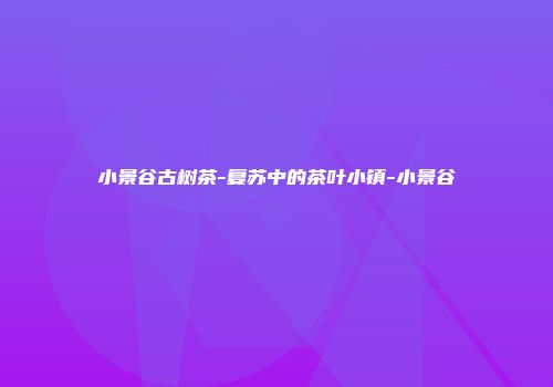 小景谷古树茶-复苏中的茶叶小镇-小景谷