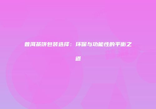 普洱茶饼包装选择：环保与功能性的平衡之道