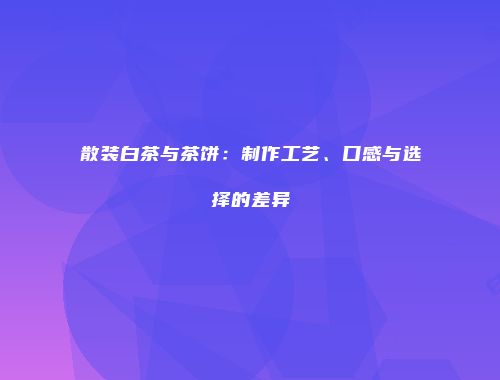 散装白茶与茶饼：制作工艺、口感与选择的差异