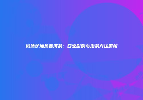 微波炉加热普洱茶：口感影响与泡茶方法解析