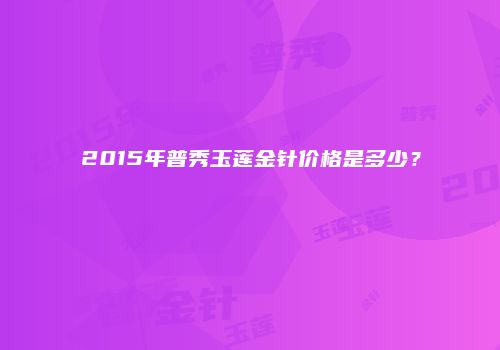 2015年普秀玉莲金针价格是多少？
