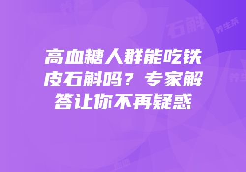 高血糖人群能吃铁皮石斛吗？专家解答让你不再疑惑