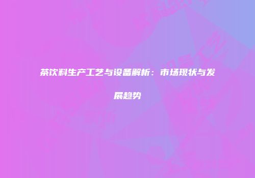 茶饮料生产工艺与设备解析：市场现状与发展趋势