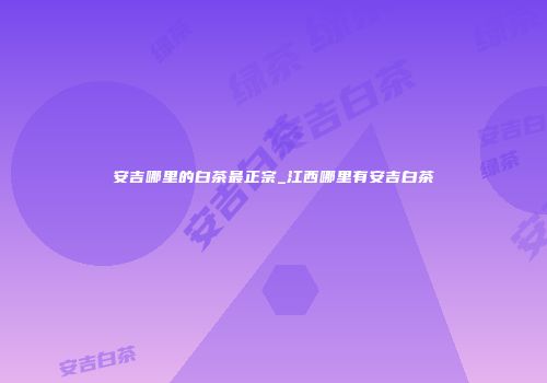 安吉哪里的白茶最正宗_江西哪里有安吉白茶