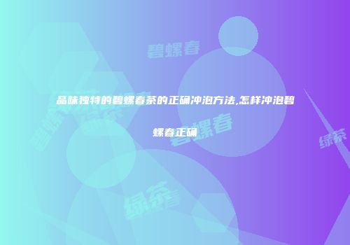 品味独特的碧螺春茶的正确冲泡方法,怎样冲泡碧螺春正确