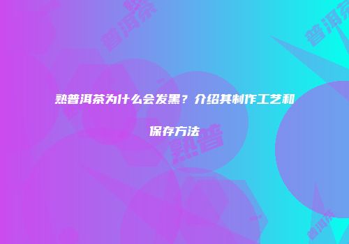熟普洱茶为什么会发黑？介绍其制作工艺和保存方法