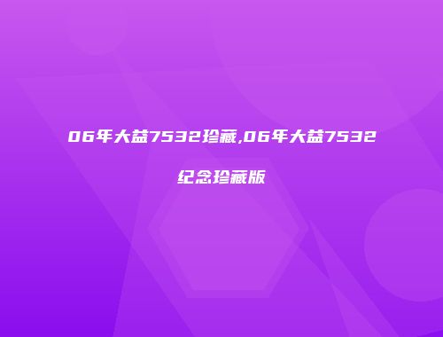 06年大益7532珍藏,06年大益7532纪念珍藏版