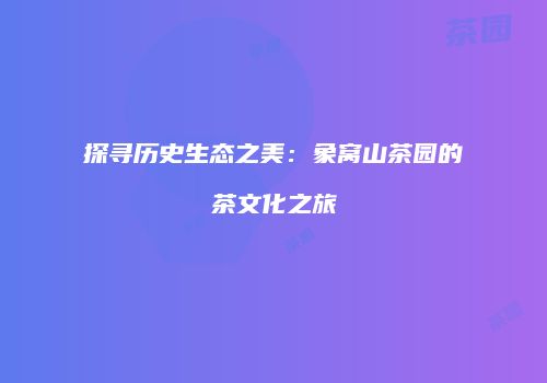 探寻历史生态之美：象窝山茶园的茶文化之旅
