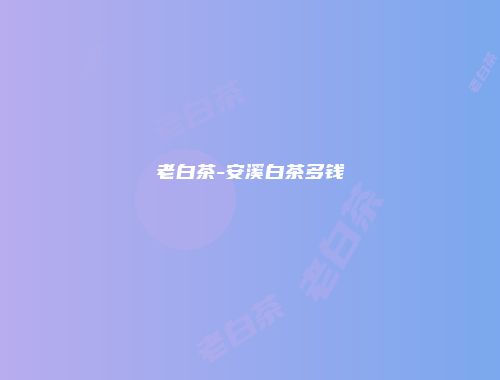 老白茶-安溪白茶多钱