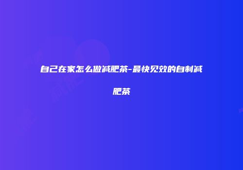 自己在家怎么做减肥茶-最快见效的自制减肥茶