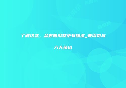 了解这些，品尝普洱茶更有味道_普洱茶与六大茶山