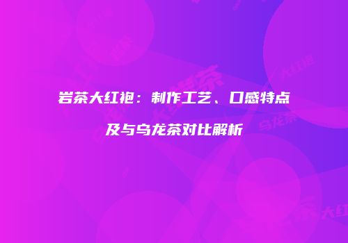 岩茶大红袍：制作工艺、口感特点及与乌龙茶对比解析