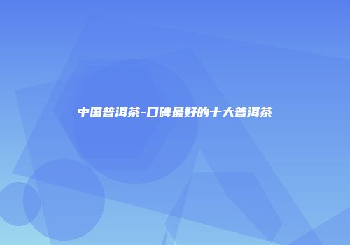 中国普洱茶-口碑最好的十大普洱茶