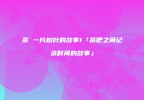 茶 一片树叶的故事1「茶吧之间记录时间的故事」