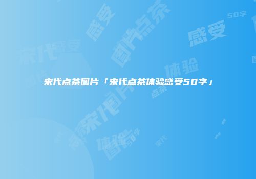 宋代点茶图片「宋代点茶体验感受50字」