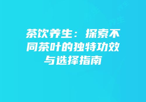 茶饮养生：探索不同茶叶的独特功效与选择指南