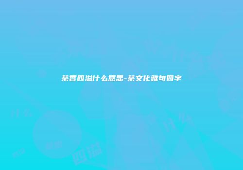 茶香四溢什么意思-茶文化雅句四字