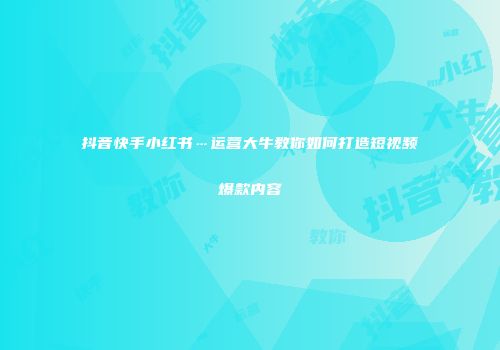 抖音快手小红书…运营大牛教你如何打造短视频爆款内容