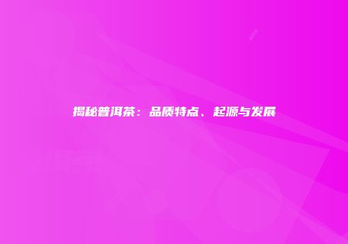 揭秘普洱茶：品质特点、起源与发展