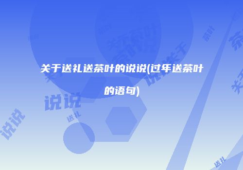 关于送礼送茶叶的说说(过年送茶叶的语句)