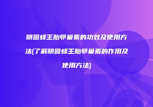 明园蜂王胎卵巢素的功效及使用方法(了解明园蜂王胎卵巢素的作用及使用方法)