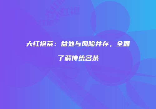 大红袍茶：益处与风险并存，全面了解传统名茶