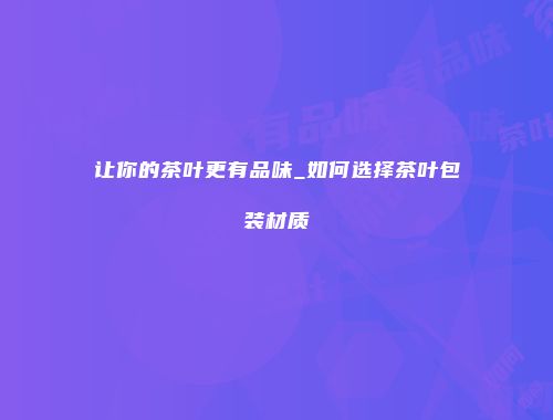 让你的茶叶更有品味_如何选择茶叶包装材质