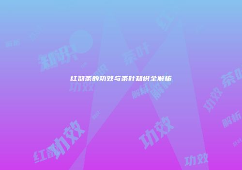 红韵茶的功效与茶叶知识全解析