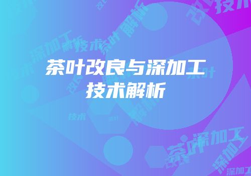 茶叶改良与深加工技术解析