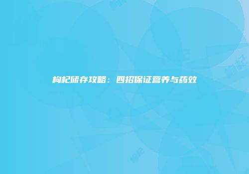 枸杞储存攻略：四招保证营养与药效