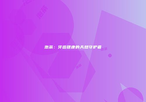 泡茶：牙齿健康的天然守护者