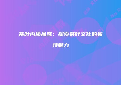 茶叶内质品味：探索茶叶文化的独特魅力