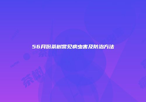 56月份茶树常见病虫害及防治方法